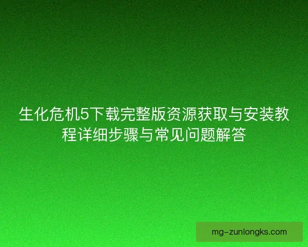 生化危机5下载完整版资源获取与安装教程详细步骤与常见问题解答 生化危机5下载完整版资源获取与安装教程详细步骤与常见问题解答
