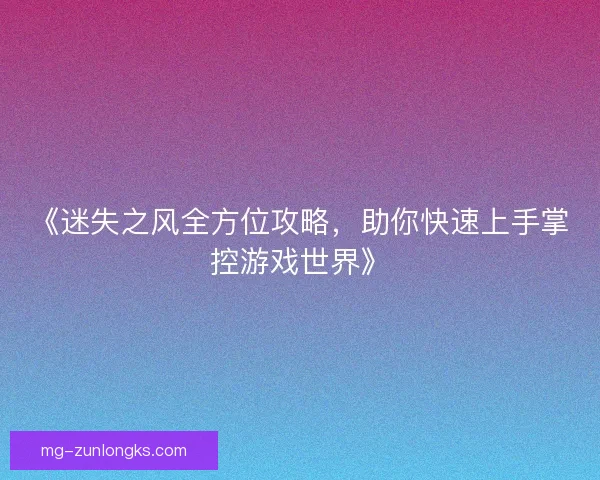 《迷失之风全方位攻略,助你快速上手掌控游戏世界》 《迷失之风全方位攻略,助你快速上手掌控游戏世界》
