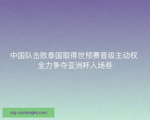 中国队击败泰国取得世预赛晋级主动权 全力争夺亚洲杯入场券 中国队击败泰国取得世预赛晋级主动权 全力争夺亚洲杯入场券