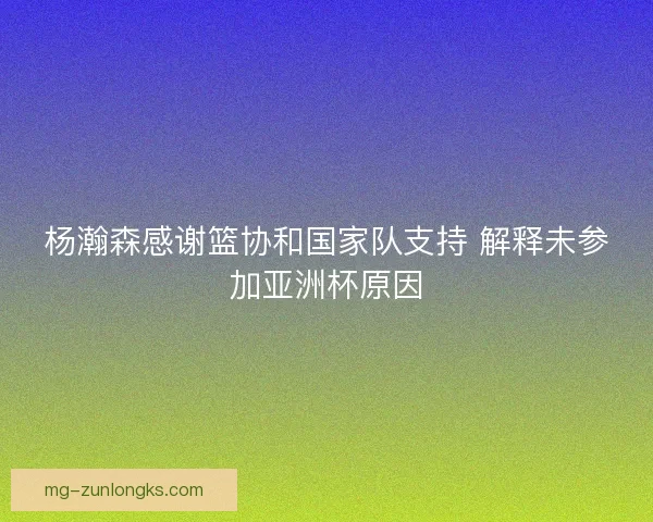 杨瀚森感谢篮协和国家队支持 解释未参加亚洲杯原因 杨瀚森感谢篮协和国家队支持 解释未参加亚洲杯原因