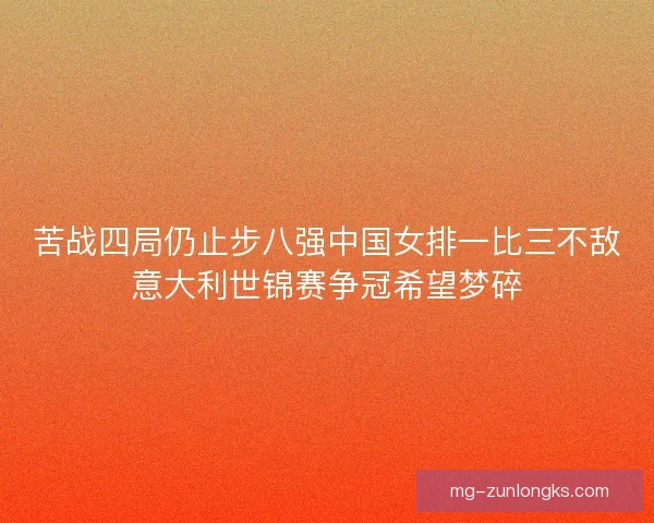 苦战四局仍止步八强中国女排一比三不敌意大利世锦赛争冠希望梦碎