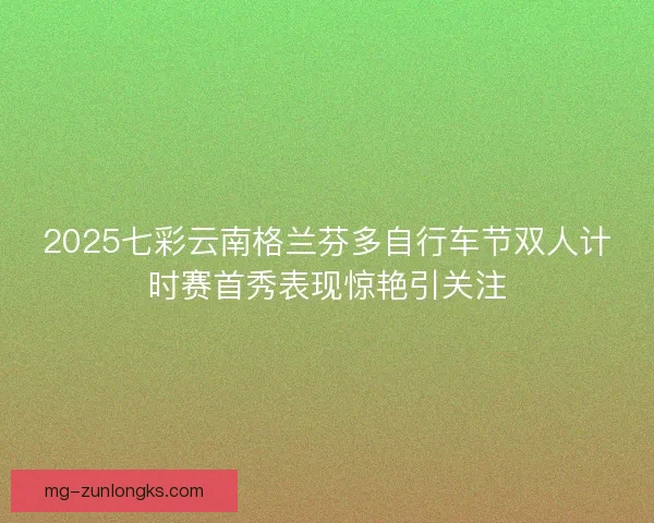 2025七彩云南格兰芬多自行车节双人计时赛首秀表现惊艳引关注
