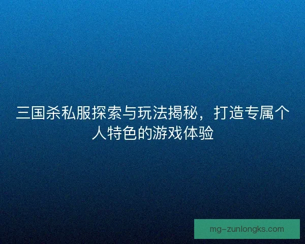 三国杀私服探索与玩法揭秘，打造专属个人特色的游戏体验