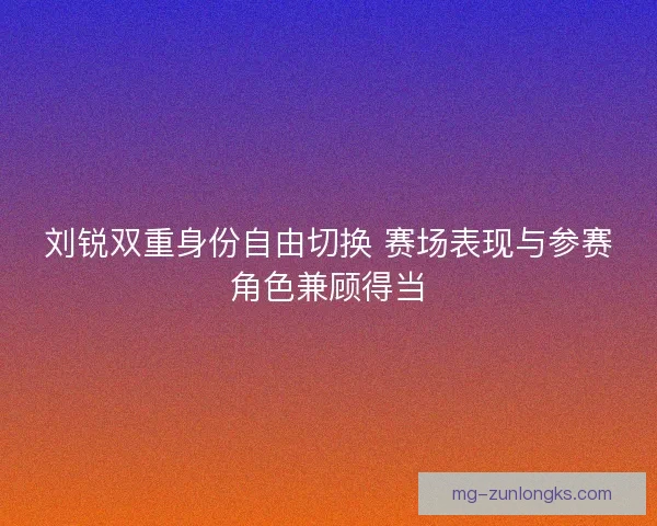 刘锐双重身份自由切换 赛场表现与参赛角色兼顾得当