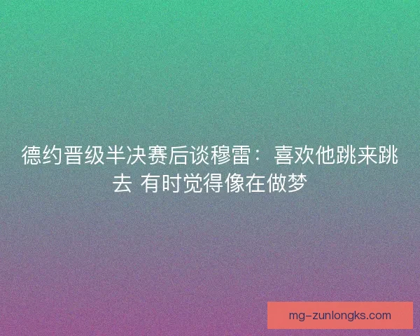 德约晋级半决赛后谈穆雷：喜欢他跳来跳去 有时觉得像在做梦