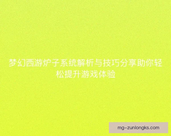 梦幻西游炉子系统解析与技巧分享助你轻松提升游戏体验
