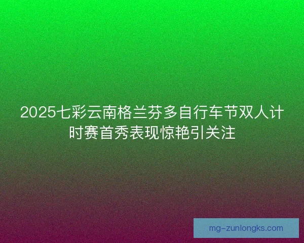 2025七彩云南格兰芬多自行车节双人计时赛首秀表现惊艳引关注