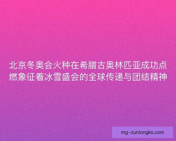 北京冬奥会火种在希腊古奥林匹亚成功点燃象征着冰雪盛会的全球传递与团结精神