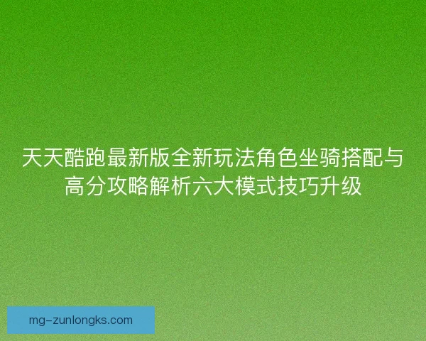 天天酷跑最新版全新玩法角色坐骑搭配与高分攻略解析六大模式技巧升级 天天酷跑最新版全新玩法角色坐骑搭配与高分攻略解析六大模式技巧升级