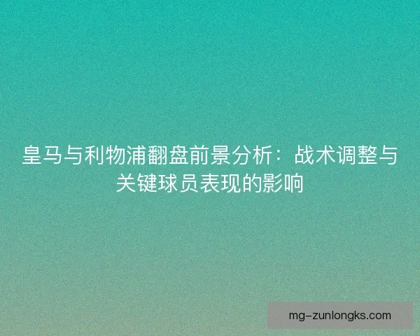 皇马与利物浦翻盘前景分析：战术调整与关键球员表现的影响