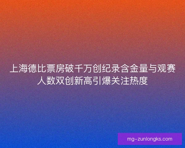 上海德比票房破千万创纪录含金量与观赛人数双创新高引爆关注热度 上海德比票房破千万创纪录含金量与观赛人数双创新高引爆关注热度