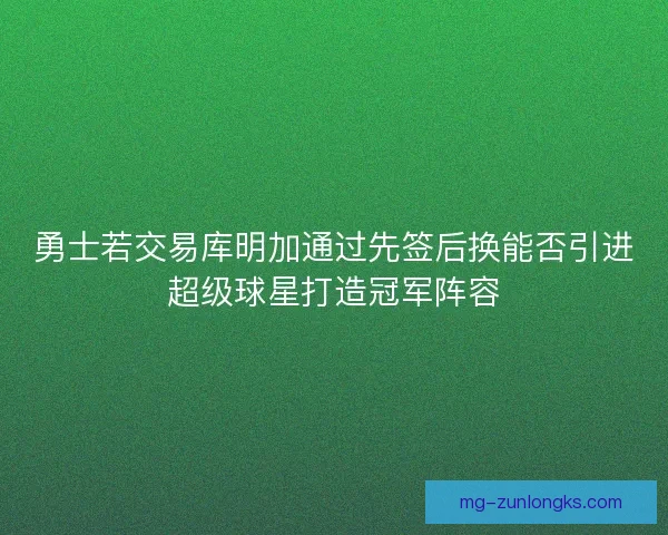 勇士若交易库明加通过先签后换能否引进超级球星打造冠军阵容