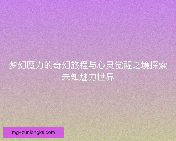 梦幻魔力的奇幻旅程与心灵觉醒之境探索未知魅力世界 梦幻魔力的奇幻旅程与心灵觉醒之境探索未知魅力世界