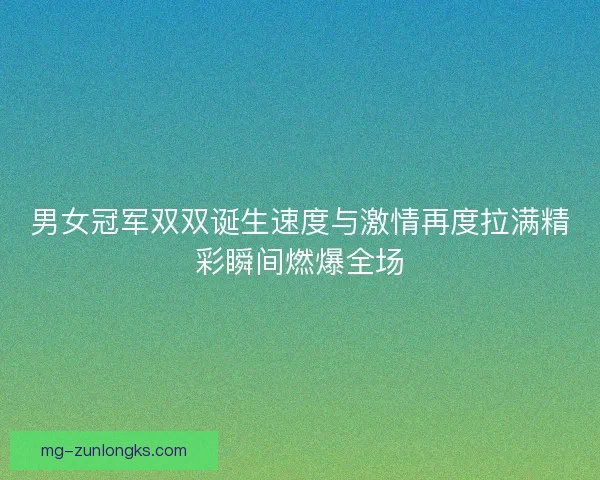 男女冠军双双诞生速度与激情再度拉满精彩瞬间燃爆全场 男女冠军双双诞生速度与激情再度拉满精彩瞬间燃爆全场