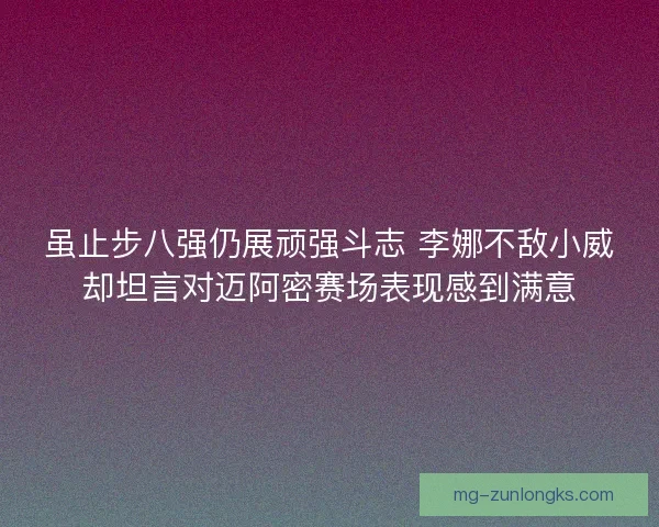 虽止步八强仍展顽强斗志 李娜不敌小威却坦言对迈阿密赛场表现感到满意