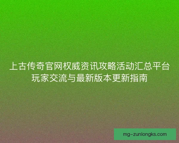 上古传奇官网权威资讯攻略活动汇总平台玩家交流与最新版本更新指南 上古传奇官网权威资讯攻略活动汇总平台玩家交流与最新版本更新指南