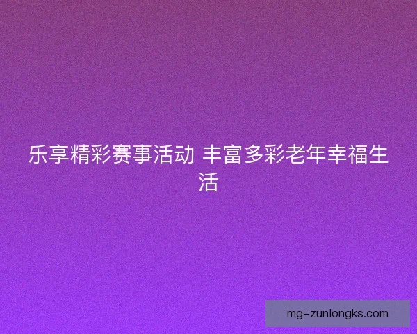 乐享精彩赛事活动 丰富多彩老年幸福生活 乐享精彩赛事活动 丰富多彩老年幸福生活