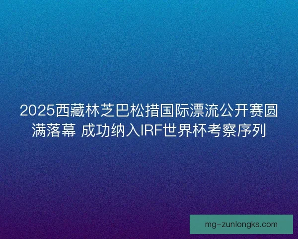 2025西藏林芝巴松措国际漂流公开赛圆满落幕 成功纳入IRF世界杯考察序列 2025西藏林芝巴松措国际漂流公开赛圆满落幕 成功纳入IRF世界杯考察序列