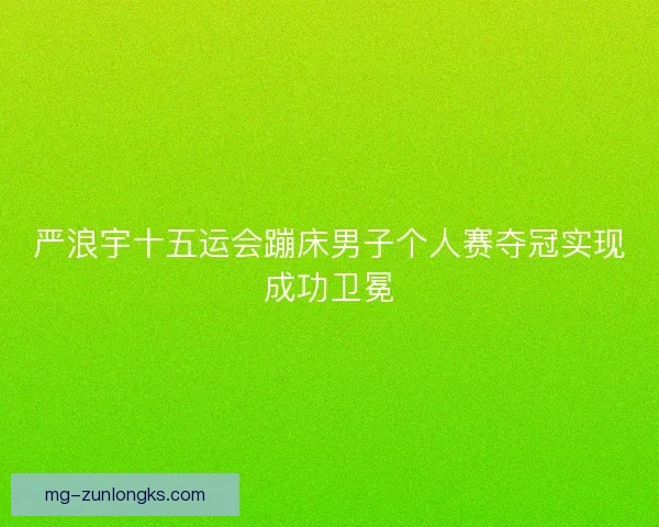 严浪宇十五运会蹦床男子个人赛夺冠实现成功卫冕 严浪宇十五运会蹦床男子个人赛夺冠实现成功卫冕
