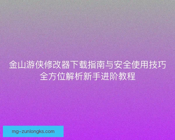 金山游侠修改器下载指南与安全使用技巧全方位解析新手进阶教程