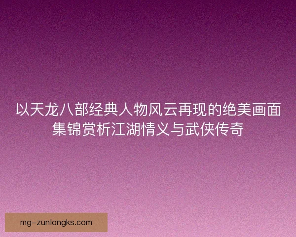 以天龙八部经典人物风云再现的绝美画面集锦赏析江湖情义与武侠传奇