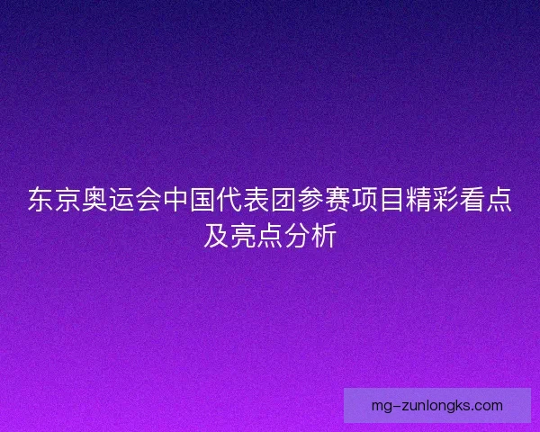 东京奥运会中国代表团参赛项目精彩看点及亮点分析